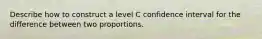 Describe how to construct a level C confidence interval for the difference between two proportions.