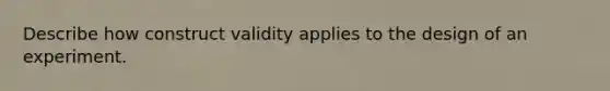 Describe how construct validity applies to the design of an experiment.