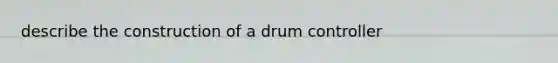 describe the construction of a drum controller