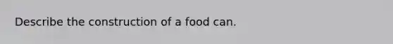 Describe the construction of a food can.