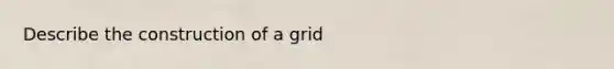 Describe the construction of a grid