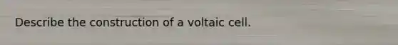 Describe the construction of a voltaic cell.