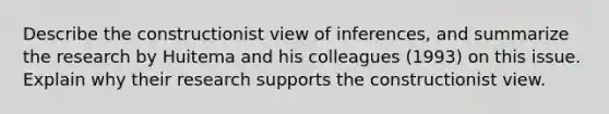 Describe the constructionist view of inferences, and summarize the research by Huitema and his colleagues (1993) on this issue. Explain why their research supports the constructionist view.