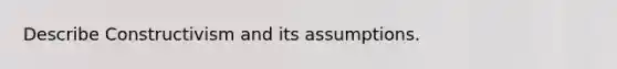 Describe Constructivism and its assumptions.