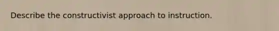 Describe the constructivist approach to instruction.