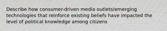 Describe how consumer-driven media outlets/emerging technologies that reinforce existing beliefs have impacted the level of political knowledge among citizens