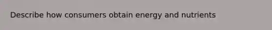 Describe how consumers obtain energy and nutrients