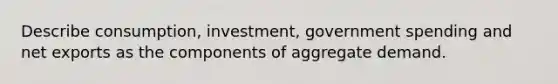 Describe consumption, investment, government spending and net exports as the components of aggregate demand.