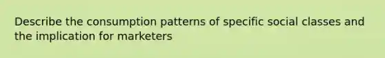 Describe the consumption patterns of specific social classes and the implication for marketers