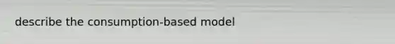 describe the consumption-based model