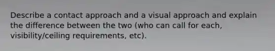 Describe a contact approach and a visual approach and explain the difference between the two (who can call for each, visibility/ceiling requirements, etc).