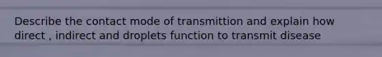 Describe the contact mode of transmittion and explain how direct , indirect and droplets function to transmit disease