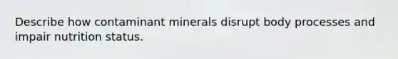 Describe how contaminant minerals disrupt body processes and impair nutrition status.