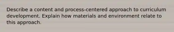 Describe a content and process-centered approach to curriculum development. Explain how materials and environment relate to this approach.