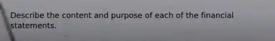 Describe the content and purpose of each of the financial statements.