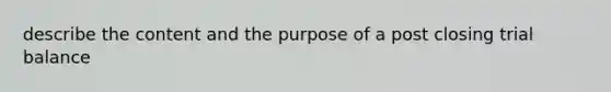 describe the content and the purpose of a post closing trial balance