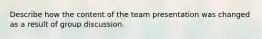 Describe how the content of the team presentation was changed as a result of group discussion.