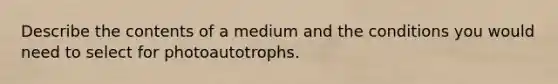 Describe the contents of a medium and the conditions you would need to select for photoautotrophs.