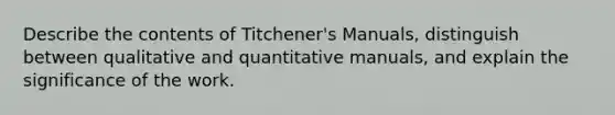 Describe the contents of Titchener's Manuals, distinguish between qualitative and quantitative manuals, and explain the significance of the work.