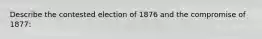 Describe the contested election of 1876 and the compromise of 1877: