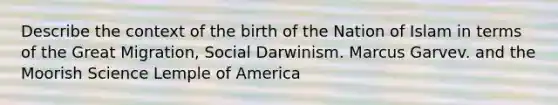 Describe the context of the birth of the Nation of Islam in terms of the Great Migration, Social Darwinism. Marcus Garvev. and the Moorish Science Lemple of America