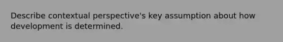 Describe contextual perspective's key assumption about how development is determined.