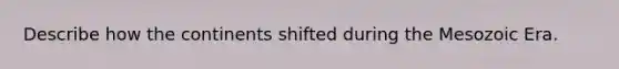 Describe how the continents shifted during the Mesozoic Era.