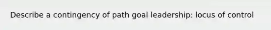 Describe a contingency of path goal leadership: locus of control