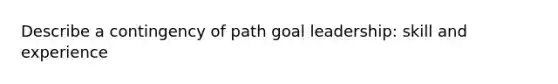 Describe a contingency of path goal leadership: skill and experience