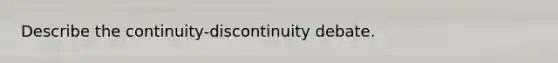 Describe the continuity-discontinuity debate.