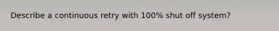 Describe a continuous retry with 100% shut off system?