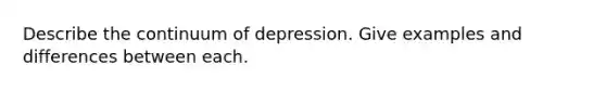 Describe the continuum of depression. Give examples and differences between each.