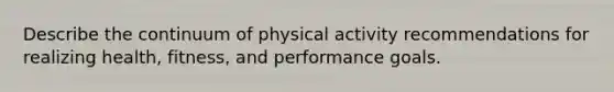 Describe the continuum of physical activity recommendations for realizing health, fitness, and performance goals.