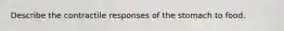 Describe the contractile responses of the stomach to food.