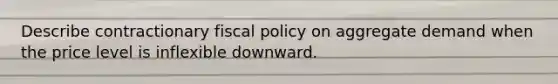 Describe contractionary <a href='https://www.questionai.com/knowledge/kPTgdbKdvz-fiscal-policy' class='anchor-knowledge'>fiscal policy</a> on aggregate demand when the price level is inflexible downward.