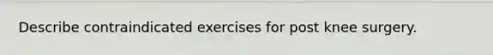 Describe contraindicated exercises for post knee surgery.