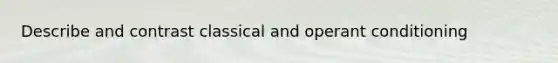 Describe and contrast classical and operant conditioning