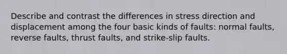 Describe and contrast the differences in stress direction and displacement among the four basic kinds of faults: normal faults, reverse faults, thrust faults, and strike-slip faults.