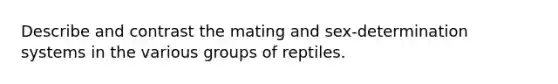 Describe and contrast the mating and sex-determination systems in the various groups of reptiles.