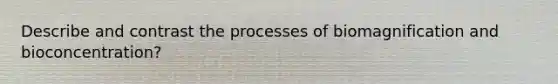 Describe and contrast the processes of biomagnification and bioconcentration?