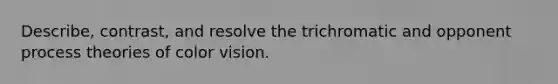 Describe, contrast, and resolve the trichromatic and opponent process theories of color vision.