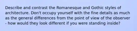 Describe and contrast the Romanesque and Gothic styles of architecture. Don't occupy yourself with the fine details as much as the general differences from the <a href='https://www.questionai.com/knowledge/kYbSFnH6uO-point-of-view' class='anchor-knowledge'>point of view</a> of the observer - how would they look different if you were standing inside?
