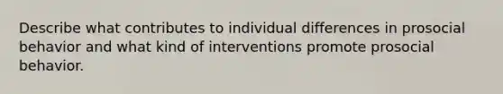 Describe what contributes to individual differences in prosocial behavior and what kind of interventions promote prosocial behavior.