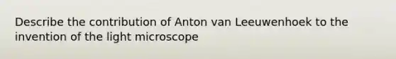 Describe the contribution of Anton van Leeuwenhoek to the invention of the light microscope