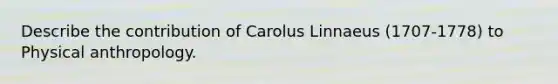 Describe the contribution of Carolus Linnaeus (1707-1778) to Physical anthropology.