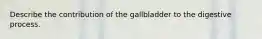 Describe the contribution of the gallbladder to the digestive process.