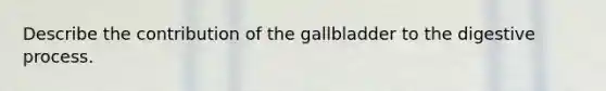 Describe the contribution of the gallbladder to the digestive process.