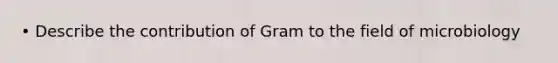 • Describe the contribution of Gram to the field of microbiology