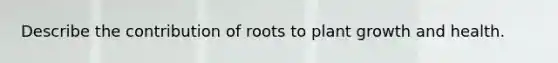 Describe the contribution of roots to plant growth and health.