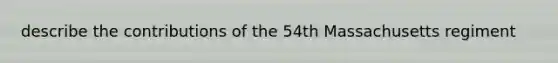 describe the contributions of the 54th Massachusetts regiment